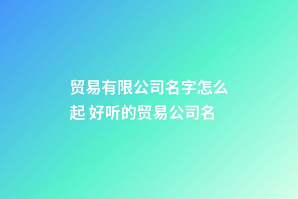 贸易有限公司名字怎么起 好听的贸易公司名-第1张-公司起名-玄机派